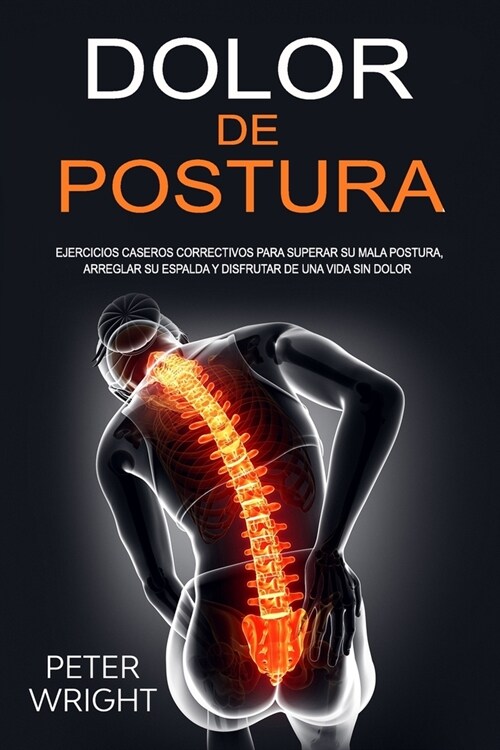 Dolor de Postura: Ejercicios caseros correctivos para superar su mala postura, arreglar su espalda y disfrutar de una vida sin dolor (Paperback)