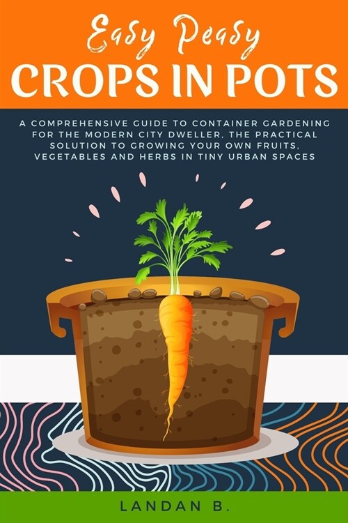 Easy Peasy Crops in Pots: A Comprehensive Guide to Container Gardening for the Modern City Dweller, the Practical Solution to Growing Your Own F (Paperback)