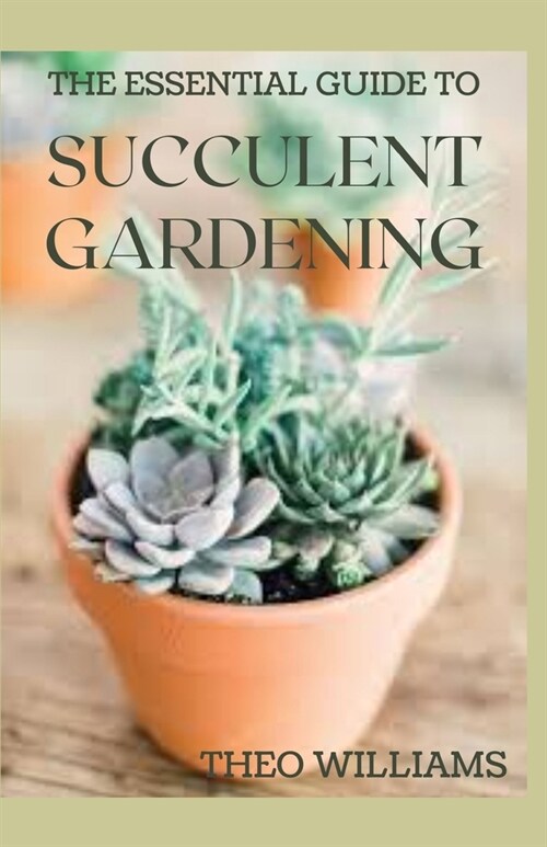 The Essential Guide to Succulent Gardening: A Beginners Guide to Growing Succulent Plants Indoors and Outdoors (Paperback)