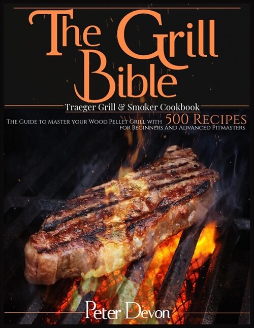 The Grill Bible - Traeger Grill & Smoker Cookbook: The Guide to Master Your Wood Pellet Grill With 500 Recipes for Beginners and Advanced Pitmasters (Paperback)