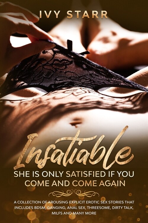 Insatiable - She is Only Satisfied if You Come and Come Again: A Collection of Arousing Explicit Erotic Sex Stories that Includes BDSM, Ganging, Anal (Paperback)