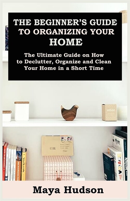 The Beginners Guide to Organizing Your Home: The Ultimate Guide on How to Declutter, Organize and Clean Your Home in a Short Time (Paperback)