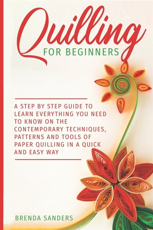 Quilling For Beginners: A Step by Step Guide To Learn Everything You Need To Know on the Contemporary Techniques, Patterns and Tools of Paper (Paperback)