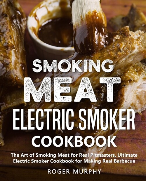 Smoking Meat: Electric Smoker Cookbook: The Art of Smoking Meat for Real Pitmasters, Ultimate Electric Smoker Cookbook for Making Re (Paperback)