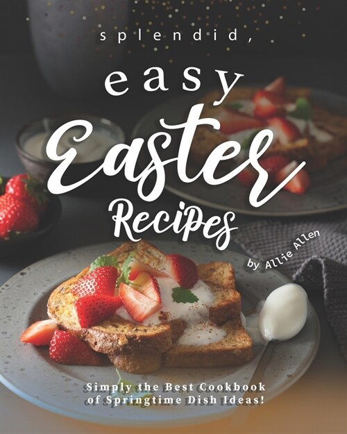 Splendid, Easy Easter Recipes: Simply the Best Cookbook of Springtime Dish Ideas! (Paperback)