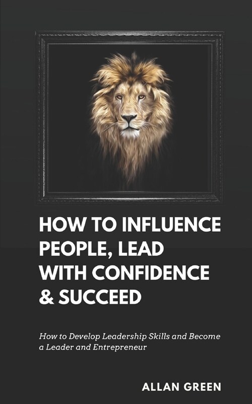 How to Influence People, Lead with Confidence & Succeed: 5-in-1 Value: How to Develop Leadership Skills and Become a Leader and Entrepreneur (Paperback)