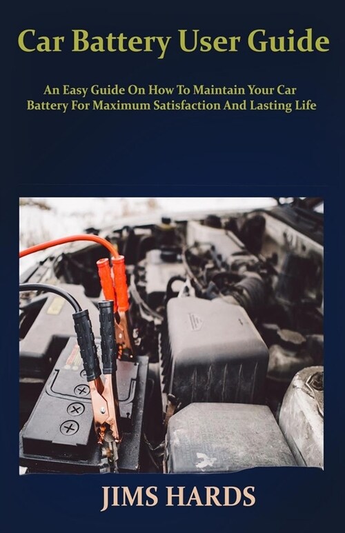 Car Battery User Guide: An Easy Guide On How To Maintain Your Car Battery For Maximum Satisfaction And Lasting Life (Paperback)