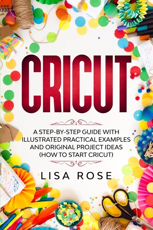 Cricut: A Step-by-Step Guide with Illustrated Practical Examples and Original Project Ideas (How to Start Cricut) (Paperback)
