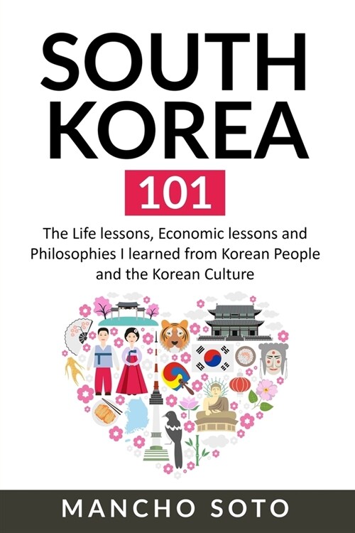 South Korea 101: The Life lessons, Economic lessons and Philosophies I learned from Korean People and the Korean Culture (Paperback)