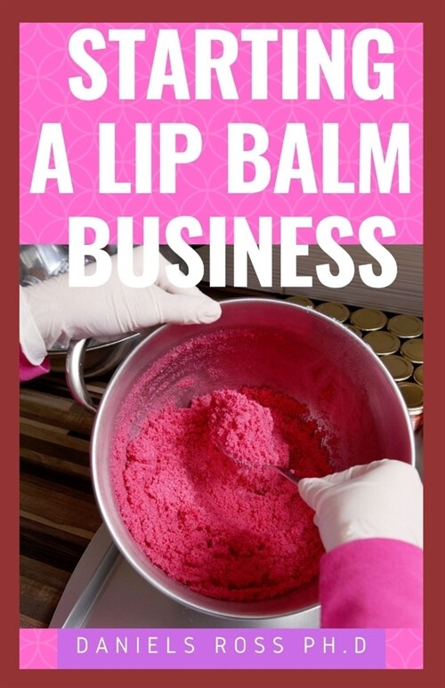 Starting a Lip Balm Business: How To Start & Run A Lip Balm Business From Home and Make Massive Profit (Paperback)