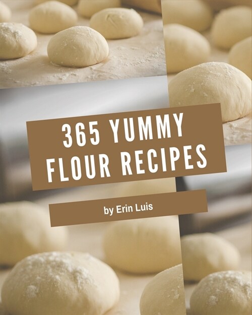 365 Yummy Flour Recipes: Discover Yummy Flour Cookbook NOW! (Paperback)