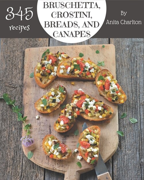 345 Bruschetta, Crostini, Breads, And Canapes Recipes: Greatest Bruschetta, Crostini, Breads, And Canapes Cookbook of All Time (Paperback)