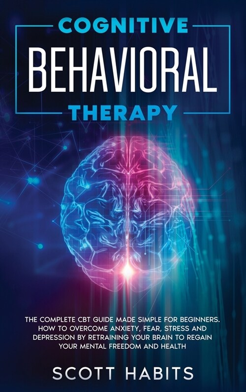 Cognitive Behavioral Therapy: The Complete CBT Guide Made Simple for Beginners. How to Overcome Anxiety, Fear, Stress and Depression by Retraining y (Hardcover)