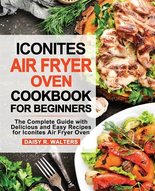 Iconites Air Fryer Oven Cookbook for Beginners: The Complete Guide with Delicious and Easy Recipes for Iconites Air Fryer Oven (Paperback)