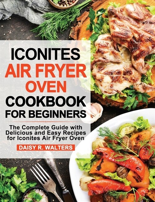 Iconites Air Fryer Oven Cookbook for Beginners: The Complete Guide with Delicious and Easy Recipes for Iconites Air Fryer Oven (Hardcover)