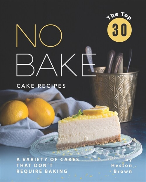 The Top 30 No Bake Cake Recipes: A Variety of Cakes That Dont Require Baking (Paperback)