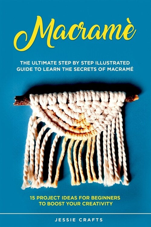 Macram? The Ultimate Step by Step Illustrated Guide to Learn the Secrets of Macram?+ 15 Project Ideas for Beginners to Boost (Paperback)