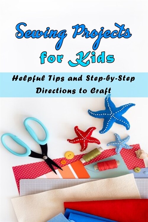 Sewing Projects for Kids: Helpful Tips and Step-by-Step Directions to Craft: Gift Ideas for Holiday (Paperback)