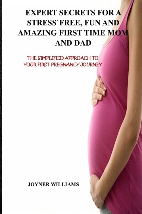 Expert Secrets for a Stress-Free, Fun and Amazing First Time Mom and Dad: The Simplified Approach to Your First Pregnancy Journey (Paperback)