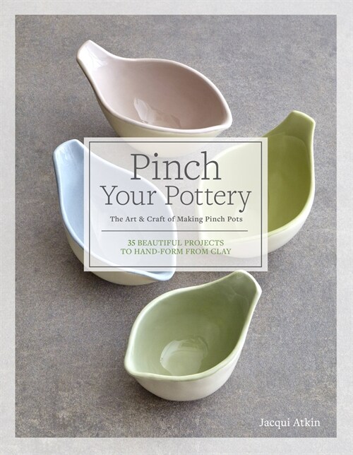 Pinch Your Pottery: The Art & Craft of Making Pinch Pots - 35 Beautiful Projects to Hand-Form from Clay (Hardcover)