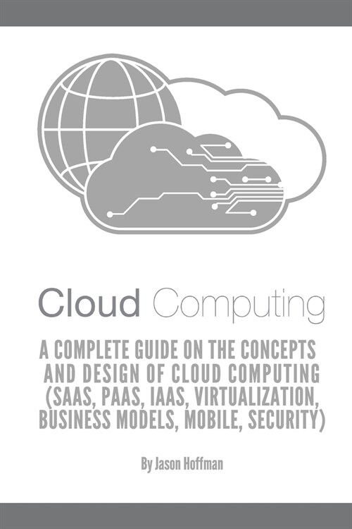 Cloud Computing: A Complete Guide on the Concepts and Design Of Cloud Computing (SaaS, PaaS, IaaS, Virtualization, Business Models, Mob (Paperback)