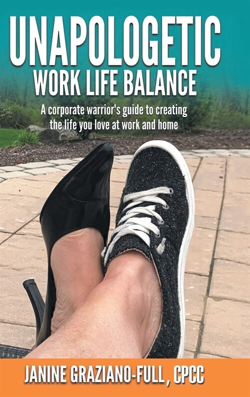 Unapologetic Work Life Balance: A Corporate Warriors Guide to Creating the Life You Love at Work and Home (Hardcover)