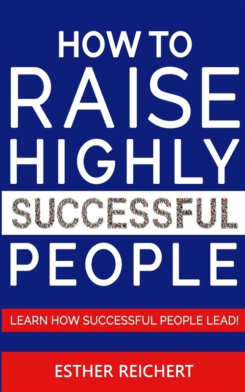 How to Raise Highly Successful People: Learn How Successful People Lead! How to Increase your Influence and Raise a Boy, Break Free of the Overparenti (Paperback)