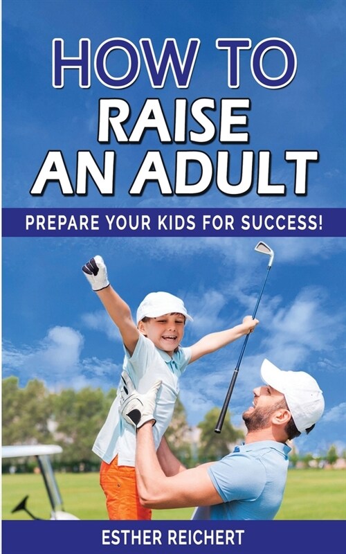 How to Raise an Adult: Prepare Your Kid for Success! How to Raise a Boy, Break Free of the Overparenting Trap, Increase your Influence with T (Paperback)