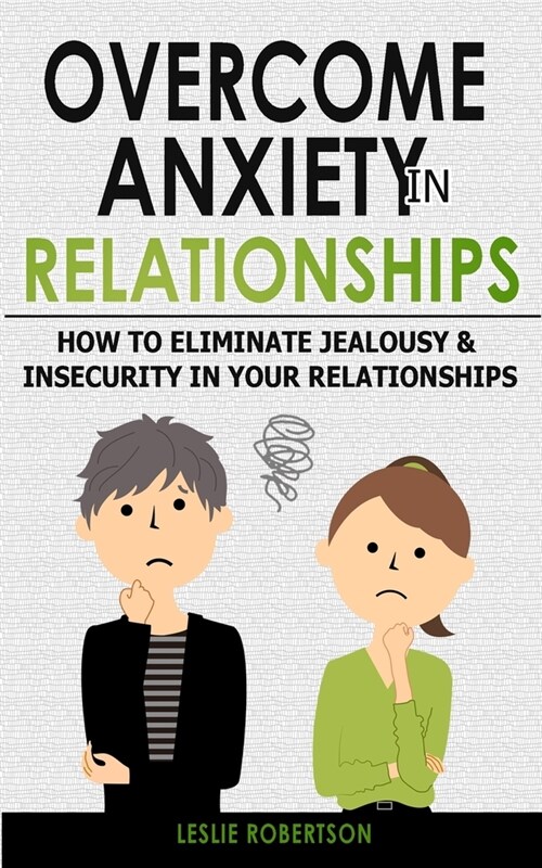 Overcome Anxiety in Relationships: How to Eliminate Fear and Insecurity in Your Relationships, Cure Codependency, Stop Negative Thinking and Overcome (Paperback)