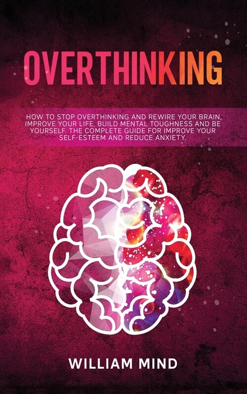 Overthinking: How to Stop Overthinking and Rewire Your Brain, Improve Your Life, Build Mental Toughness and be Yourself. The Complet (Hardcover)