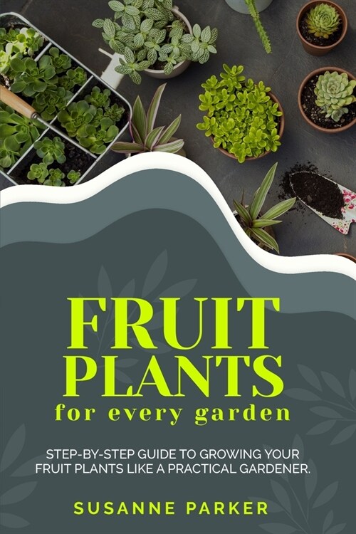 Fruit Plants for Every Garden: Step-by-Step Guide to Growing your Fruit Plants Like A Practical Gardener. (Paperback)