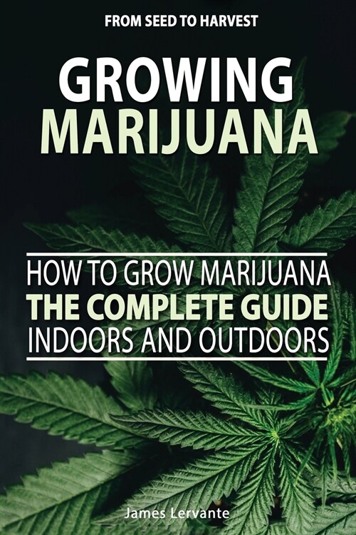 How To Grow Marijuana The Complete Guide, Indoors and Outdoors - Growing Marijuana For Beginners, From Seed To Harvest (Paperback)