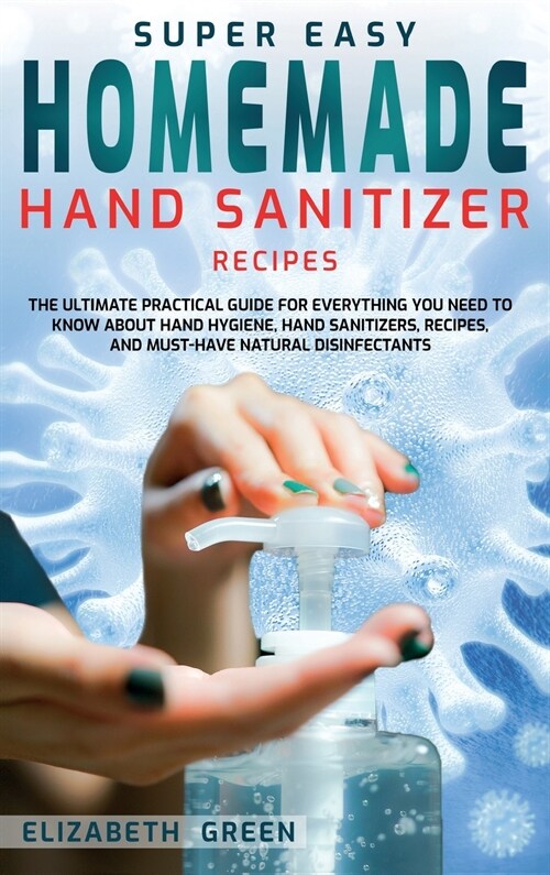 Super Easy Homemade Hand Sanitizer Recipes: The Ultimate Practical Guide for Everything You Need to Know About Hand Hygiene, Hand Sanitizers, Recipes, (Hardcover)