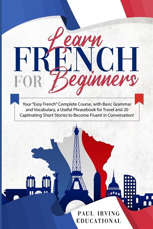 Learn French for Beginners: Your Easy French Complete Course, with Basic Grammar and Vocabulary, a Useful Phrasebook for Travel and 20 Captivati (Paperback)