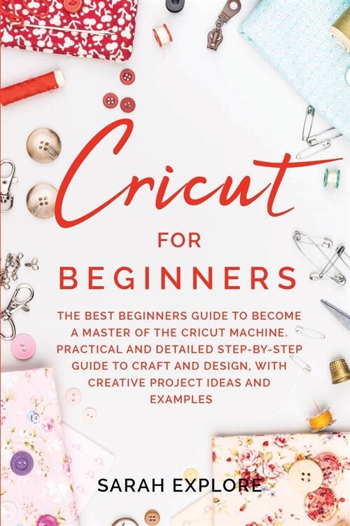 Cricut for Beginners: The Ultimate Beginners Guide to Become a Master of the Cricut Machine. Practical and Detailed Step-by-Step Guide to Cr (Paperback)