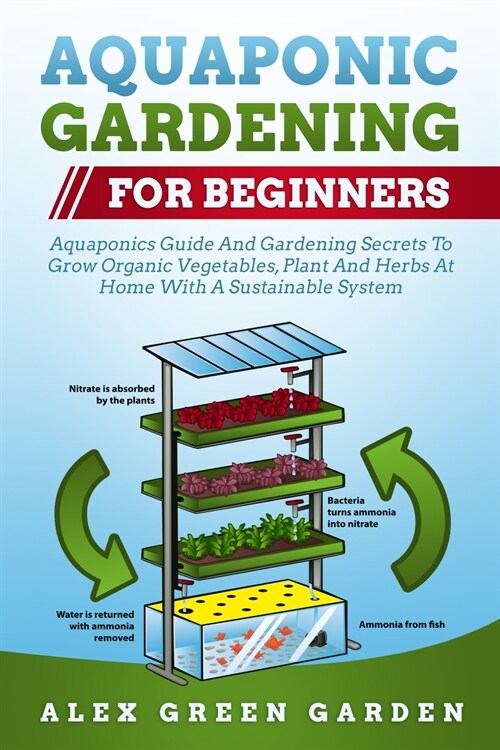 Aquaponic Gardening for Beginners: Aquaponics Guide And Gardening Secrets To Grow Organic Vegetables, Plant And Herbs At Home With A Sustainable Syste (Paperback)