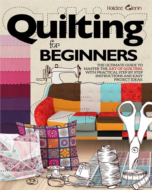 Quilting For Beginners: The Ultimate Guide to Master the Art of Quilting, with Practical Step-by-Step Instructions and Easy Project Ideas (Paperback)