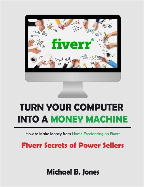 Turn Your Computer into a Money Machine, How to Make Money from Home Freelancing on Fiverr: Fiverr Secrets of Power Sellers (Paperback)