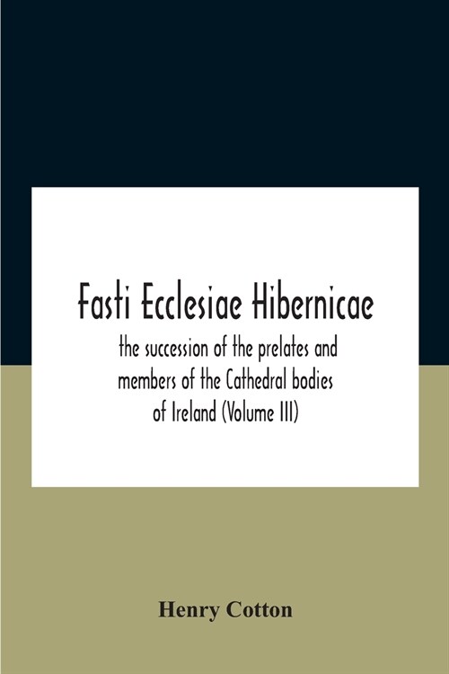 Fasti Ecclesiae Hibernicae: The Succession Of The Prelates And Members Of The Cathedral Bodies Of Ireland (Volume Iii) (Paperback)