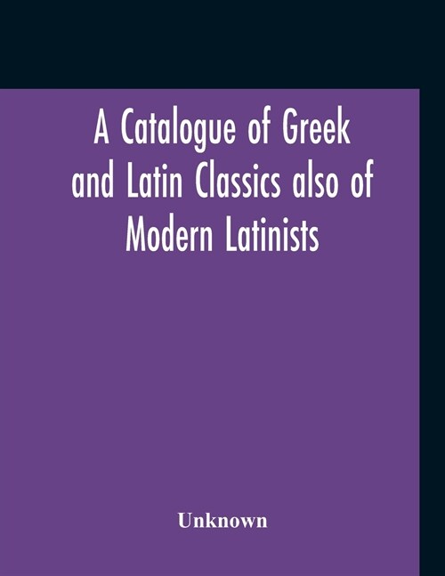 A Catalogue Of Greek And Latin Classics Also Of Modern Latinists And Of Works Upon Classical Philology Greek And Roman Archaeology And History (Paperback)