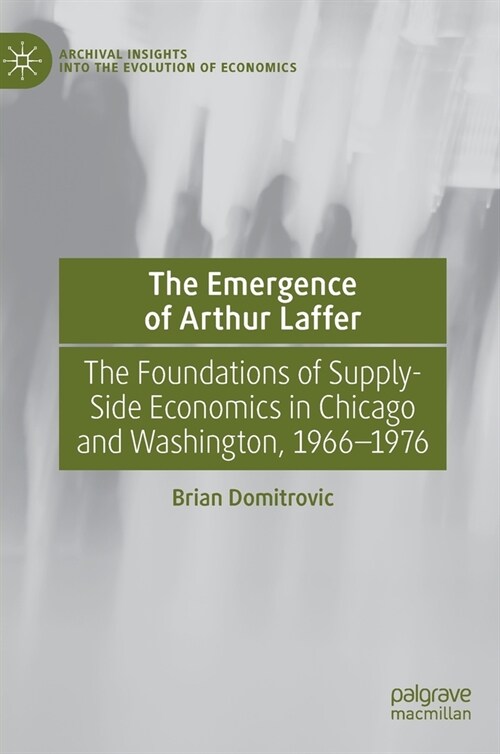 The Emergence of Arthur Laffer: The Foundations of Supply-Side Economics in Chicago and Washington, 1966-1976 (Hardcover, 2021)