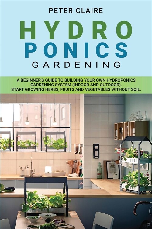 Hydroponics Gardening: A Beginners Guide to Building Your Own Hydroponics Gardening System (Indoor and Outdoor). Start Growing Herbs, Fruits (Paperback)