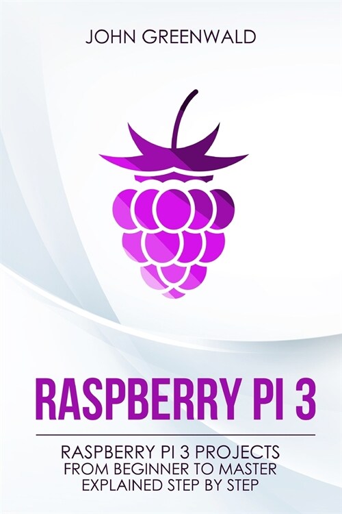 Raspberry Pi 3: Raspberry Pi 3 Projects From Beginner To Master Explained Step By Step (Paperback)