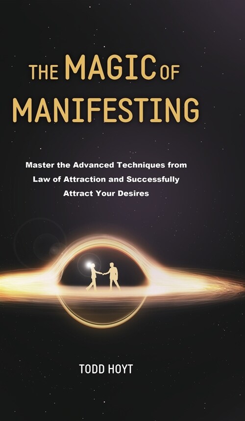 The Magic of Manifesting: Master the Advanced Techniques from Law of Attraction and Successfully Attract Your Desires Todd Hoyt (Law of Attracti (Hardcover)