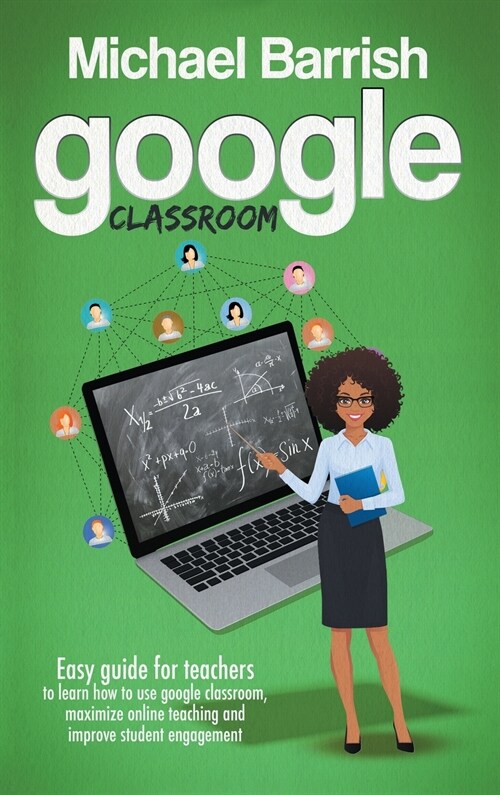 Google classroom: An Easy Guide for Teachers to Learn How to Use Google Classroom, Maximize Online Teaching and Improve the Student Enga (Hardcover)