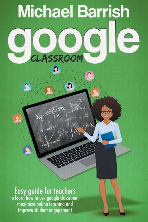 Google classroom: An Easy Guide for Teachers to Learn How to Use Google Classroom, Maximize Online Teaching and Improve the Student Enga (Paperback)