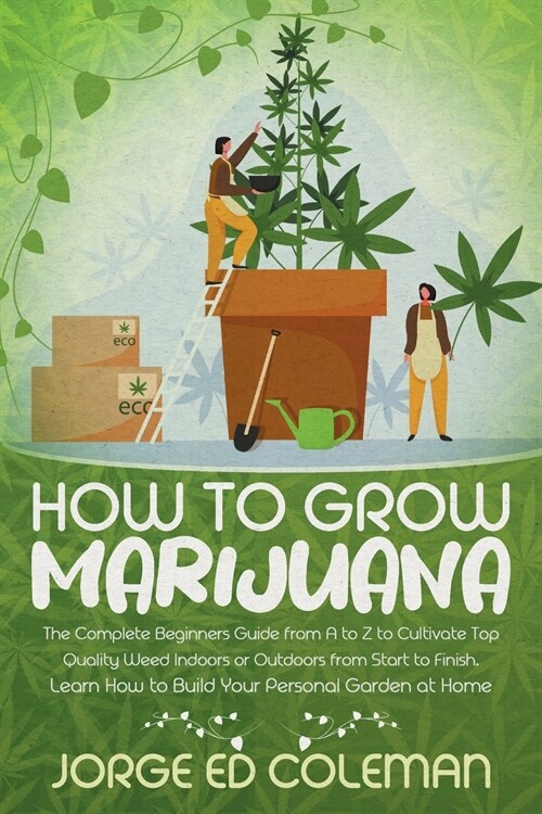 How To Grow Marijuana: The Complete Beginners Guide from A to Z to Cultivate Top Quality Weed Indoors or Outdoors from Start to Finish. Learn (Paperback)