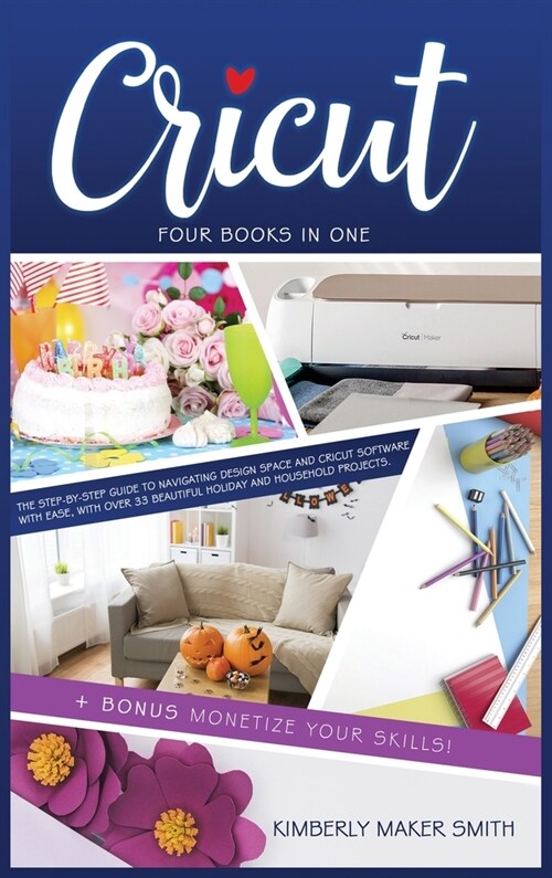 Cricut: Four Books in One: The Step-By-Step Guide To Navigating Design Space E Cricut Software With Ease, with Over 33 Beautif (Hardcover)