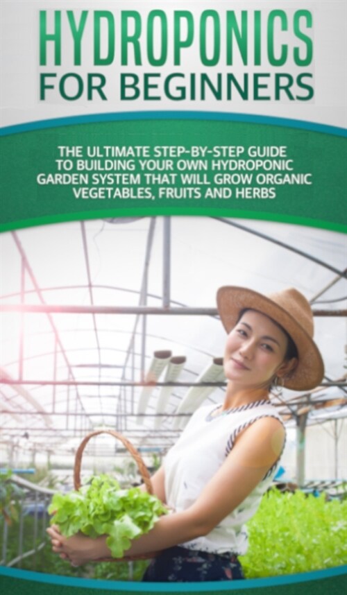 Hydroponics For Beginners: The Ultimate Step-By-Step Guide To Build Your Own Hydroponic Garden System That Will Grow Organic Vegetables, Fruits, (Hardcover)
