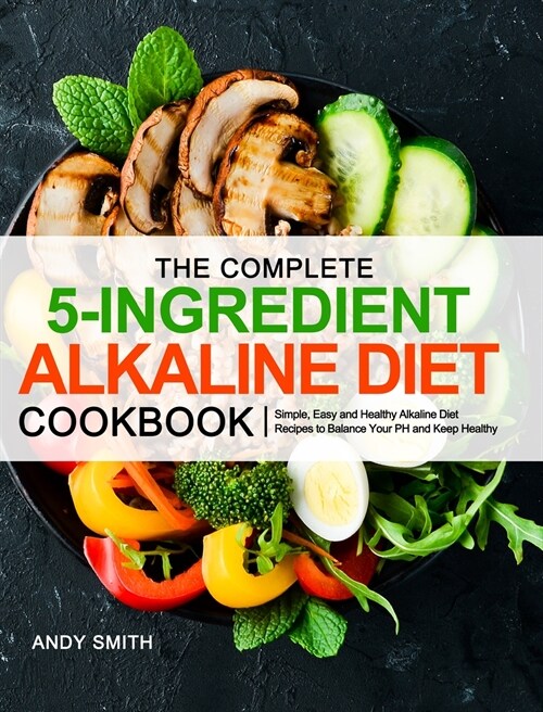 The Complete 5-Ingredient Alkaline Diet Cookbook: Simple, Easy and Healthy Alkaline Diet Recipes to Balance Your PH and Keep Healthy (Hardcover)